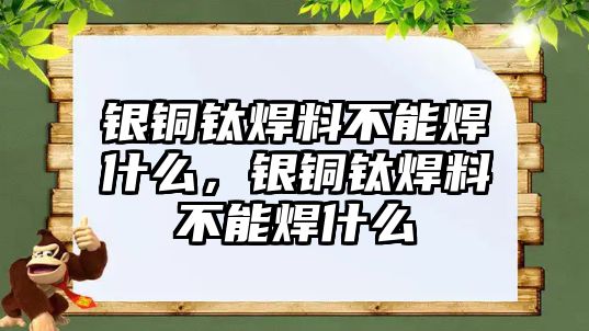 銀銅鈦焊料不能焊什么，銀銅鈦焊料不能焊什么