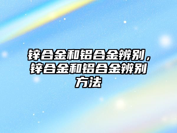 鋅合金和鋁合金辨別，鋅合金和鋁合金辨別方法