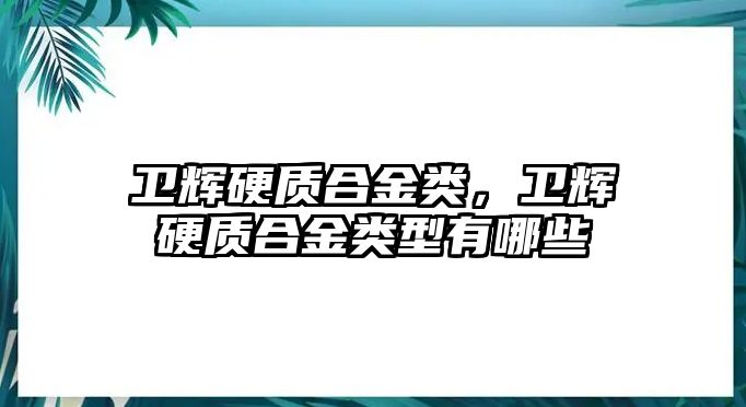 衛(wèi)輝硬質(zhì)合金類，衛(wèi)輝硬質(zhì)合金類型有哪些