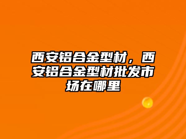 西安鋁合金型材，西安鋁合金型材批發(fā)市場在哪里