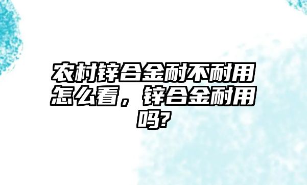 農(nóng)村鋅合金耐不耐用怎么看，鋅合金耐用嗎?