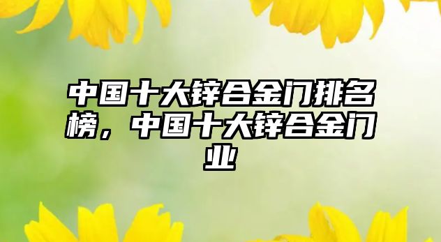 中國十大鋅合金門排名榜，中國十大鋅合金門業(yè)