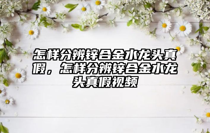 怎樣分辨鋅合金水龍頭真假，怎樣分辨鋅合金水龍頭真假視頻