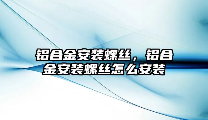 鋁合金安裝螺絲，鋁合金安裝螺絲怎么安裝