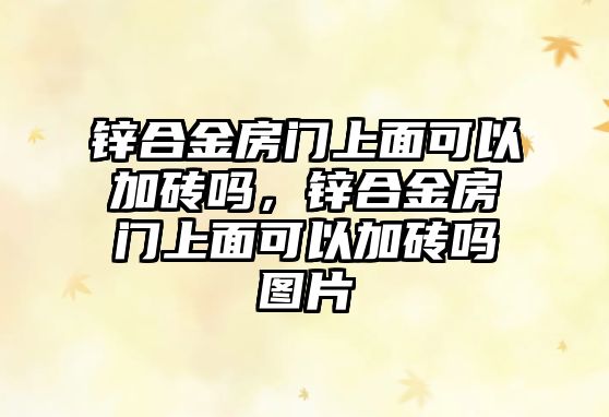 鋅合金房門上面可以加磚嗎，鋅合金房門上面可以加磚嗎圖片