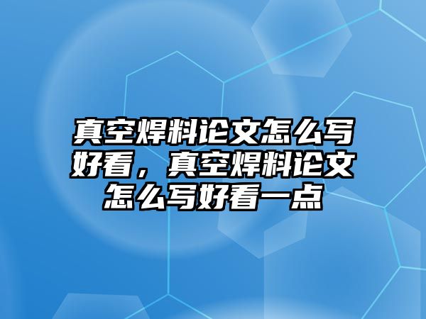 真空焊料論文怎么寫好看，真空焊料論文怎么寫好看一點(diǎn)