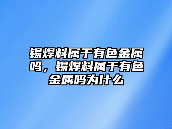 錫焊料屬于有色金屬嗎，錫焊料屬于有色金屬嗎為什么