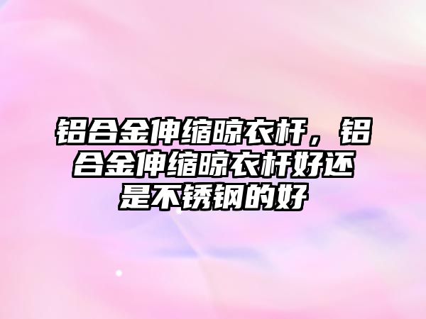 鋁合金伸縮晾衣桿，鋁合金伸縮晾衣桿好還是不銹鋼的好