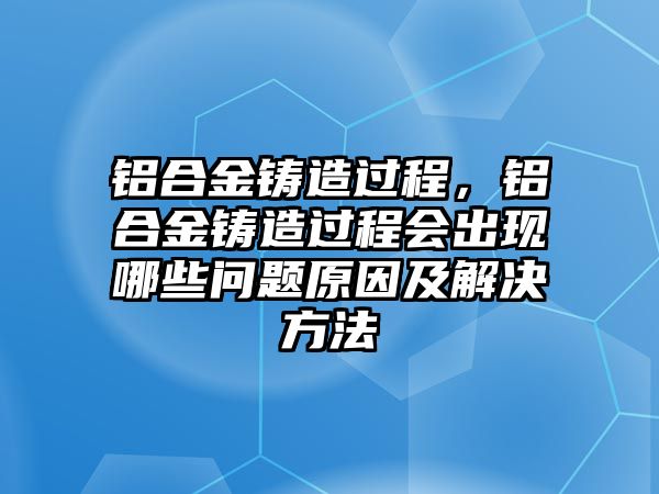 鋁合金鑄造過程，鋁合金鑄造過程會(huì)出現(xiàn)哪些問題原因及解決方法