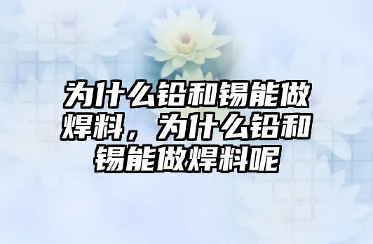 為什么鉛和錫能做焊料，為什么鉛和錫能做焊料呢