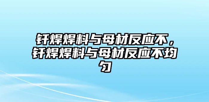 釬焊焊料與母材反應(yīng)不，釬焊焊料與母材反應(yīng)不均勻