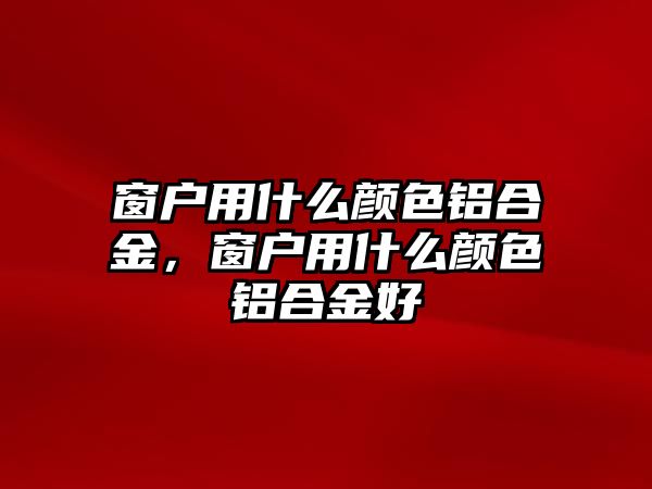 窗戶用什么顏色鋁合金，窗戶用什么顏色鋁合金好