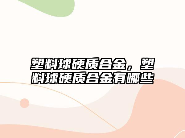 塑料球硬質(zhì)合金，塑料球硬質(zhì)合金有哪些