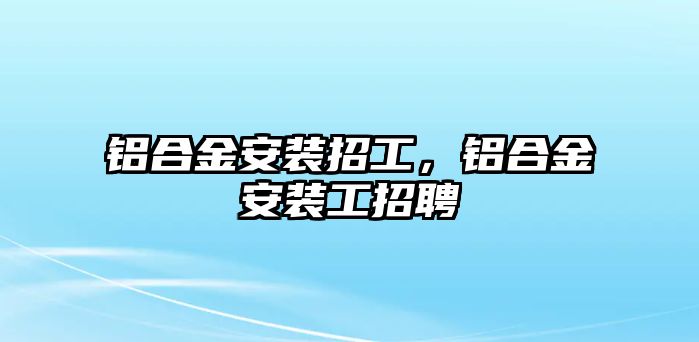 鋁合金安裝招工，鋁合金安裝工招聘