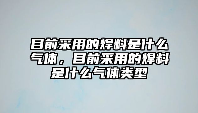 目前采用的焊料是什么氣體，目前采用的焊料是什么氣體類型