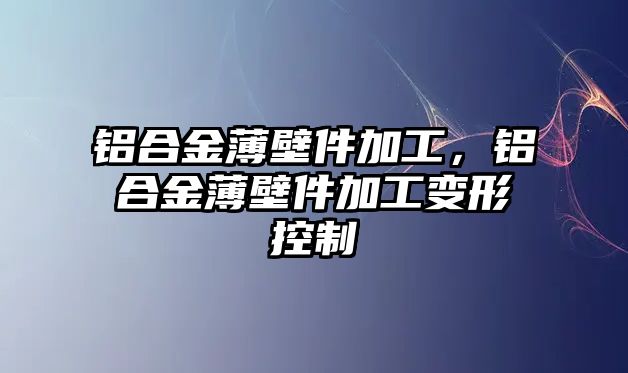 鋁合金薄壁件加工，鋁合金薄壁件加工變形控制