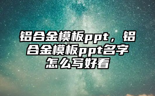 鋁合金模板ppt，鋁合金模板ppt名字怎么寫好看