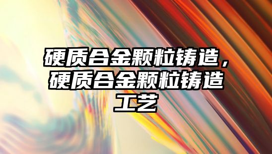 硬質(zhì)合金顆粒鑄造，硬質(zhì)合金顆粒鑄造工藝