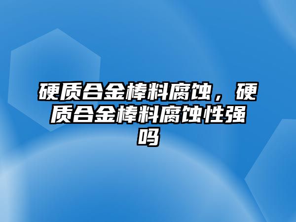 硬質(zhì)合金棒料腐蝕，硬質(zhì)合金棒料腐蝕性強嗎