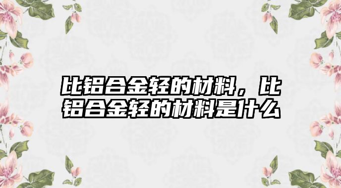 比鋁合金輕的材料，比鋁合金輕的材料是什么