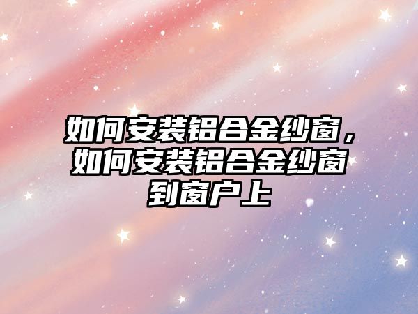 如何安裝鋁合金紗窗，如何安裝鋁合金紗窗到窗戶上