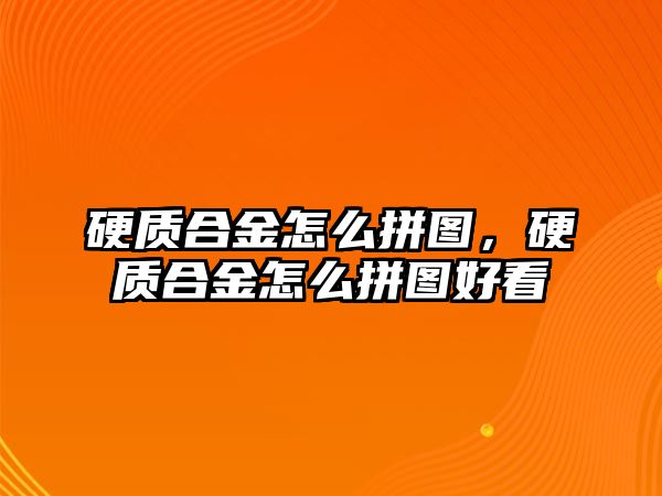 硬質合金怎么拼圖，硬質合金怎么拼圖好看