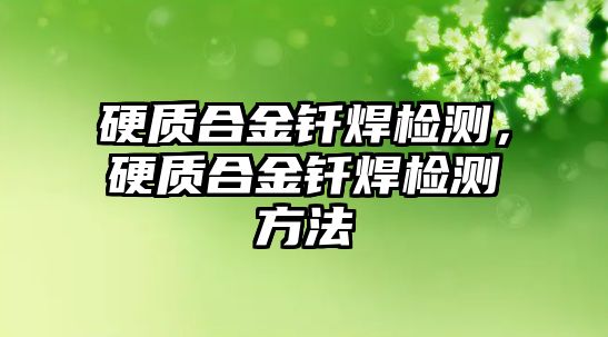 硬質合金釬焊檢測，硬質合金釬焊檢測方法