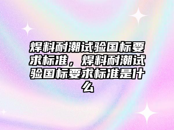 焊料耐潮試驗國標要求標準，焊料耐潮試驗國標要求標準是什么