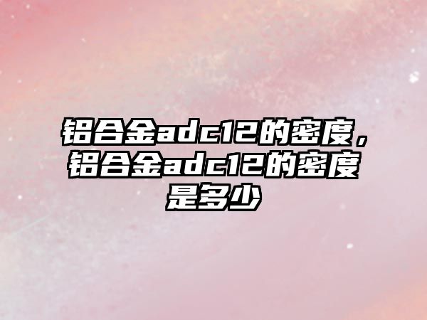 鋁合金adc12的密度，鋁合金adc12的密度是多少