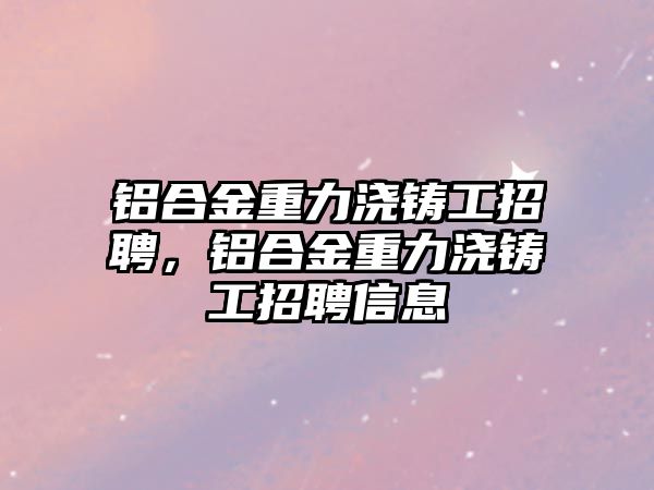 鋁合金重力澆鑄工招聘，鋁合金重力澆鑄工招聘信息