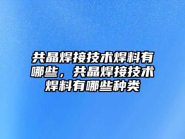 共晶焊接技術(shù)焊料有哪些，共晶焊接技術(shù)焊料有哪些種類