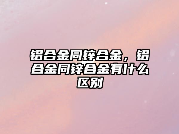 鋁合金同鋅合金，鋁合金同鋅合金有什么區(qū)別