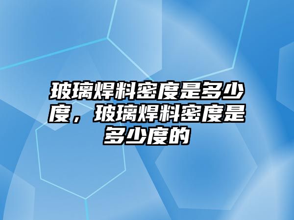 玻璃焊料密度是多少度，玻璃焊料密度是多少度的