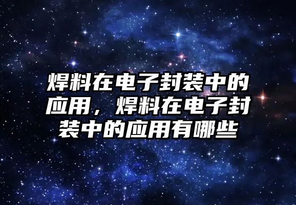 焊料在電子封裝中的應(yīng)用，焊料在電子封裝中的應(yīng)用有哪些