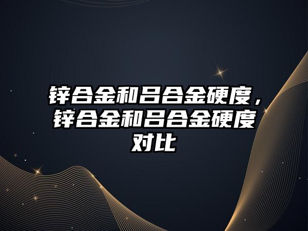 鋅合金和呂合金硬度，鋅合金和呂合金硬度對(duì)比