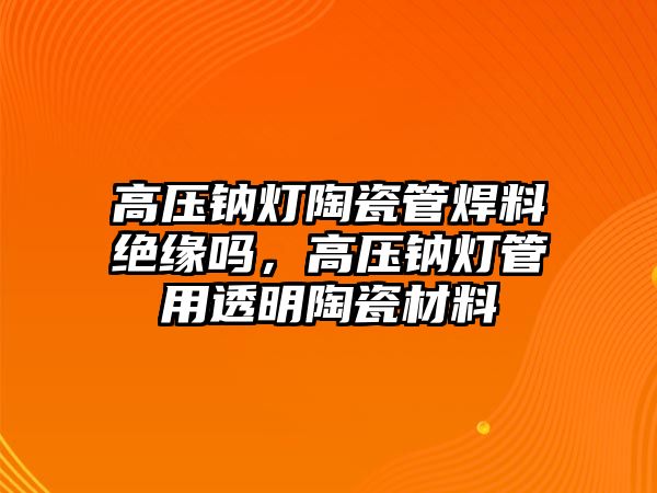 高壓鈉燈陶瓷管焊料絕緣嗎，高壓鈉燈管用透明陶瓷材料