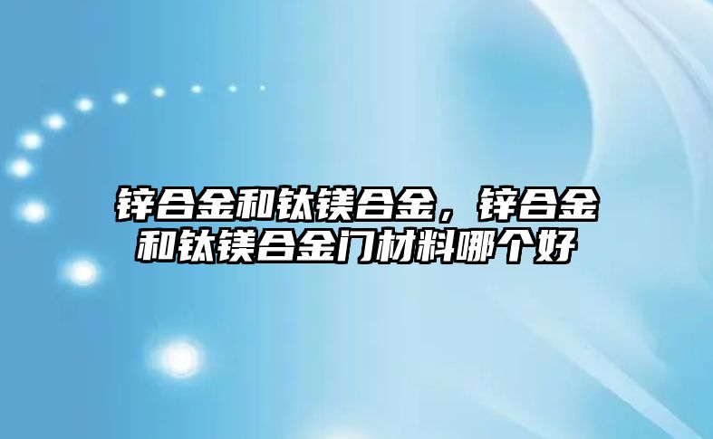 鋅合金和鈦鎂合金，鋅合金和鈦鎂合金門材料哪個好