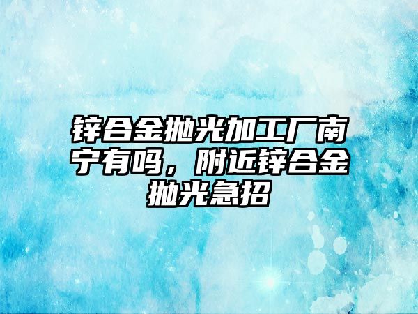 鋅合金拋光加工廠南寧有嗎，附近鋅合金拋光急招