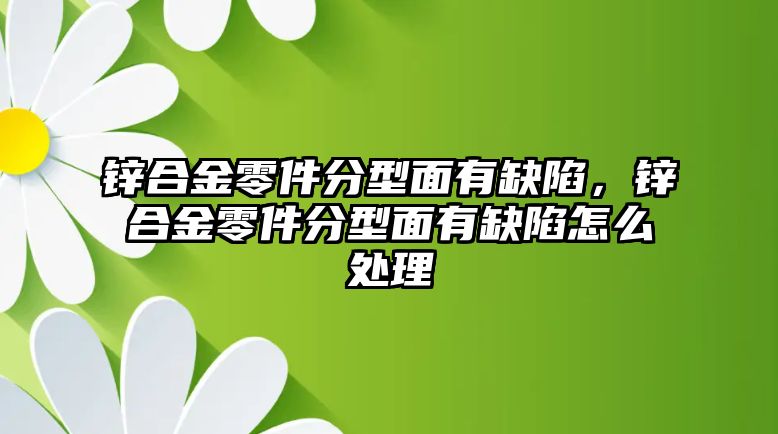 鋅合金零件分型面有缺陷，鋅合金零件分型面有缺陷怎么處理