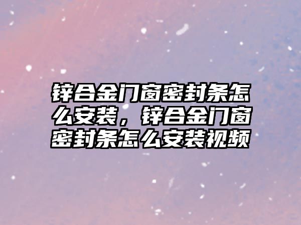 鋅合金門窗密封條怎么安裝，鋅合金門窗密封條怎么安裝視頻