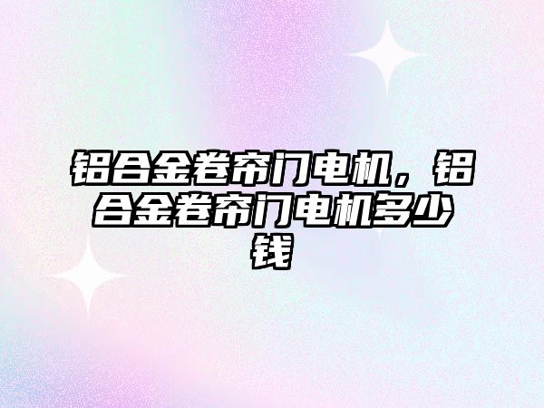 鋁合金卷簾門電機，鋁合金卷簾門電機多少錢