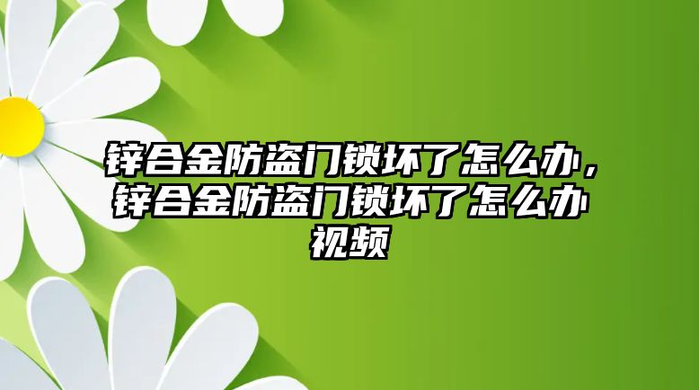 鋅合金防盜門鎖壞了怎么辦，鋅合金防盜門鎖壞了怎么辦視頻