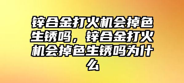 鋅合金打火機(jī)會(huì)掉色生銹嗎，鋅合金打火機(jī)會(huì)掉色生銹嗎為什么