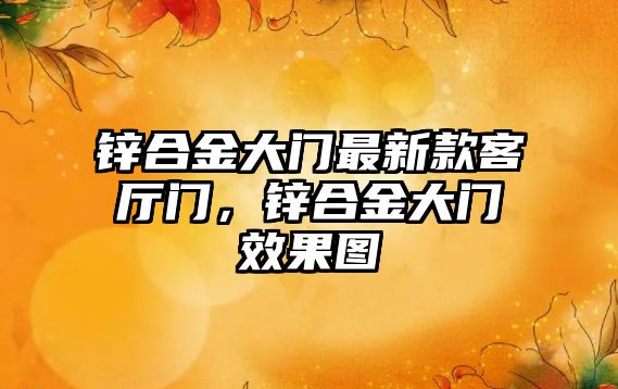 鋅合金大門最新款客廳門，鋅合金大門效果圖