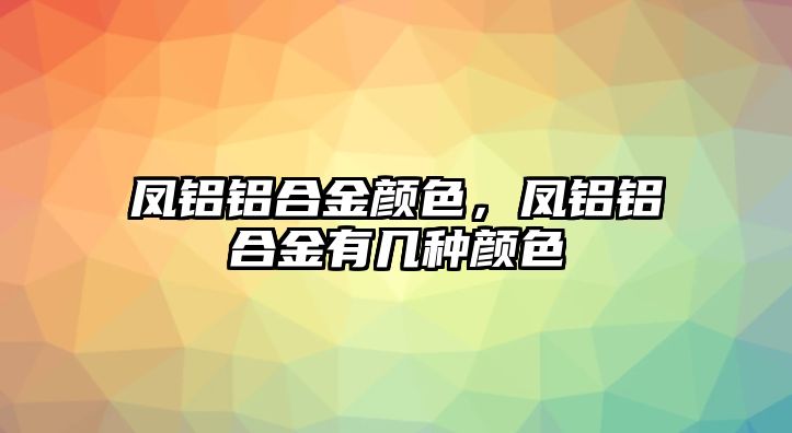 鳳鋁鋁合金顏色，鳳鋁鋁合金有幾種顏色