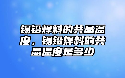 錫鉛焊料的共晶溫度，錫鉛焊料的共晶溫度是多少