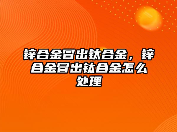 鋅合金冒出鈦合金，鋅合金冒出鈦合金怎么處理