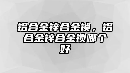 鋁合金鋅合金鎖，鋁合金鋅合金鎖哪個(gè)好