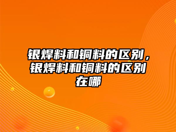 銀焊料和銅料的區(qū)別，銀焊料和銅料的區(qū)別在哪