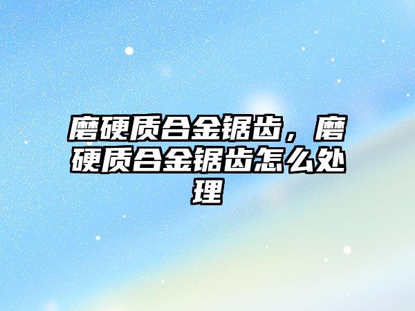 磨硬質(zhì)合金鋸齒，磨硬質(zhì)合金鋸齒怎么處理